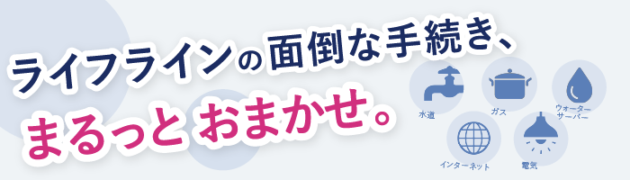ライフラインの面倒な手続き、まるっとおまかせ。
